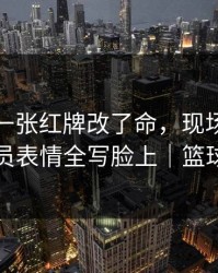 世俱杯一张红牌改了命，现场气氛爆了，球员表情全写脸上｜篮球彩解读