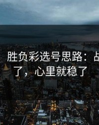 刚收到：胜负彩选号思路：战意抓住了，心里就稳了