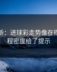 名单更新：进球彩走势像在拐弯：赛程密度给了提示