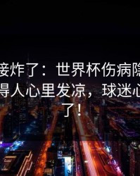 现场直接炸了：世界杯伤病隐患一传出，看得人心里发凉，球迷心一下沉了！