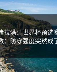 这波情绪拉满：世界杯预选赛决赛临场变数：防守强度突然成了拐点
