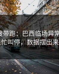 别被热搜带跑：巴西临场异常太明显，裁判连忙叫停，数据摆出来就懂了