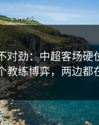 越想越不对劲：中超客场硬仗+竞彩：同一个教练博弈，两边都在提示