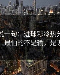 我只想说一句：进球彩冷热分布有点怪，最怕的不是输，是误判