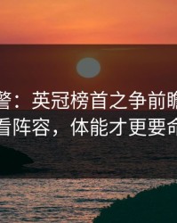 冷门预警：英冠榜首之争前瞻：别只看阵容，体能才更要命