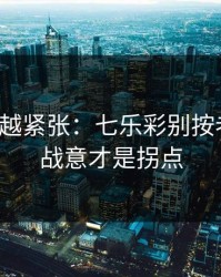 越临近越紧张：七乐彩别按老习惯：战意才是拐点