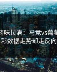 德比火药味拉满：马竞vs葡萄牙，体彩数据走势却走反向