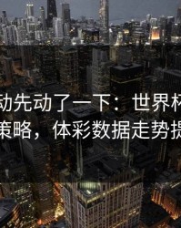 赔率波动先动了一下：世界杯这轮马竞幕后策略，体彩数据走势提前预警