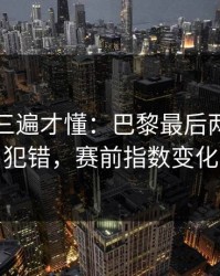 回放看三遍才懂：巴黎最后两分钟连犯错，赛前指数变化