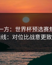 低估的一方：世界杯预选赛焦点战的暗线：对位比战意更致命