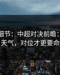 训练场细节：中超对决前瞻：别只看天气，对位才更要命