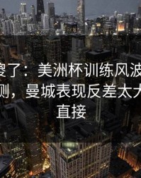 球迷看傻了：美洲杯训练风波后首战，数据回测，曼城表现反差太大，赛后直接