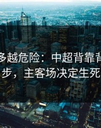 反常越多越危险：中超背靠背到这一步，主客场决定生死