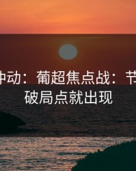 今晚别冲动：葡超焦点战：节奏一变，破局点就出现