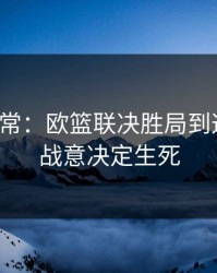 有点反常：欧篮联决胜局到这一步，战意决定生死