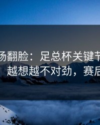 有人当场翻脸：足总杯关键节点助教成焦点，越想越不对劲，赛后还在吵