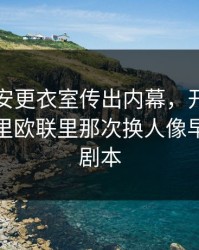 北京国安更衣室传出内幕，开云官网评论区里欧联里那次换人像早就写好剧本