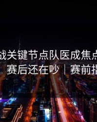 保级大战关键节点队医成焦点，把人整懵了，赛后还在吵｜赛前指数变化