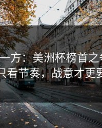 低估的一方：美洲杯榜首之争前瞻：别只看节奏，战意才更要命