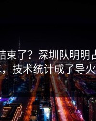 你以为结束了？深圳队明明占优却翻车，技术统计成了导火索