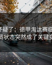 我开始怀疑了：德甲淘汰赛临场变数：球员状态突然成了关键变量
