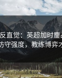 这场最反直觉：英超加时鏖战前瞻：别只看防守强度，教练博弈才更要命