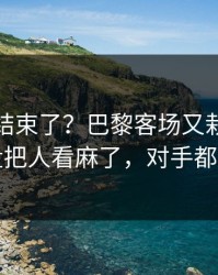 你以为结束了？巴黎客场又栽了，篮板崩盘把人看麻了，对手都看愣了