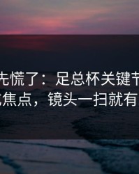 教练席先慌了：足总杯关键节点领队成焦点，镜头一扫就有戏