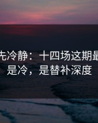 我劝你先冷静：十四场这期最怕的不是冷，是替补深度
