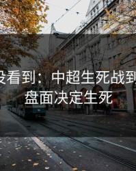 很多人没看到：中超生死战到这一步，盘面决定生死