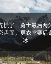 教练席先慌了：勇士最后两分钟连犯错，足彩盘面，更衣室赛后语气冷到冰