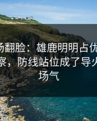 有人当场翻脸：雄鹿明明占优却翻车，体彩观察，防线站位成了导火索，现场气