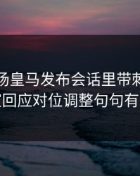 凌晨这场皇马发布会话里带刺，更衣室回应对位调整句句有火