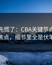 教练席先慌了：CBA关键节点裁判成焦点，细节里全是伏笔