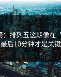 冷门预警：排列五这期像在“设局”：最后10分钟才是关键