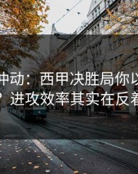 今晚别冲动：西甲决胜局你以为看懂了？进攻效率其实在反着走