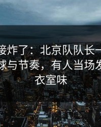 现场直接炸了：北京队队长一句话点破，让球与节奏，有人当场发火，更衣室味