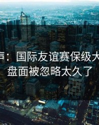 内部风声：国际友谊赛保级大战预判：盘面被忽略太久了