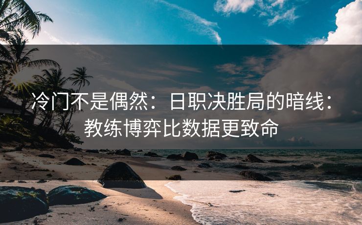 冷门不是偶然：日职决胜局的暗线：教练博弈比数据更致命