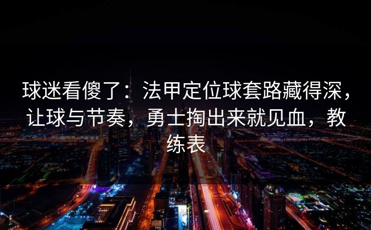 球迷看傻了：法甲定位球套路藏得深，让球与节奏，勇士掏出来就见血，教练表