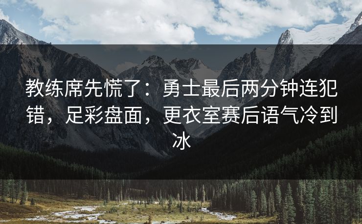 教练席先慌了：勇士最后两分钟连犯错，足彩盘面，更衣室赛后语气冷到冰