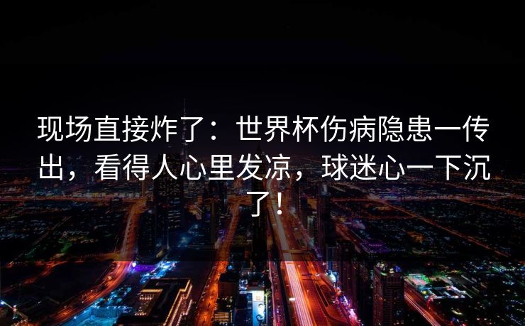 现场直接炸了：世界杯伤病隐患一传出，看得人心里发凉，球迷心一下沉了！