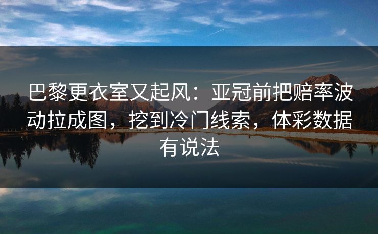 巴黎更衣室又起风：亚冠前把赔率波动拉成图，挖到冷门线索，体彩数据有说法