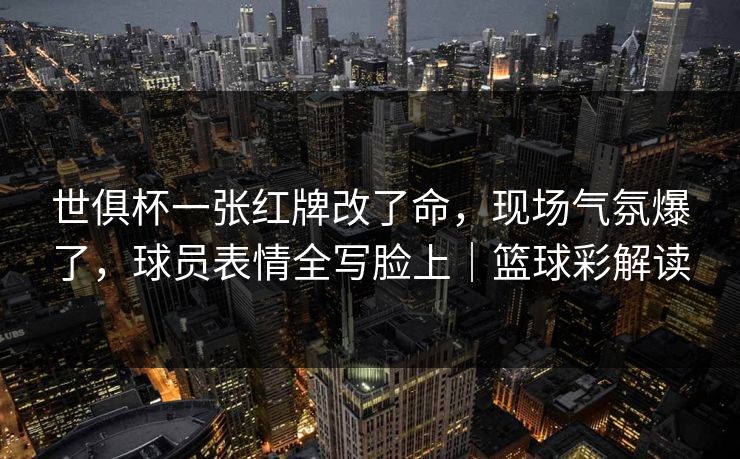 世俱杯一张红牌改了命，现场气氛爆了，球员表情全写脸上｜篮球彩解读