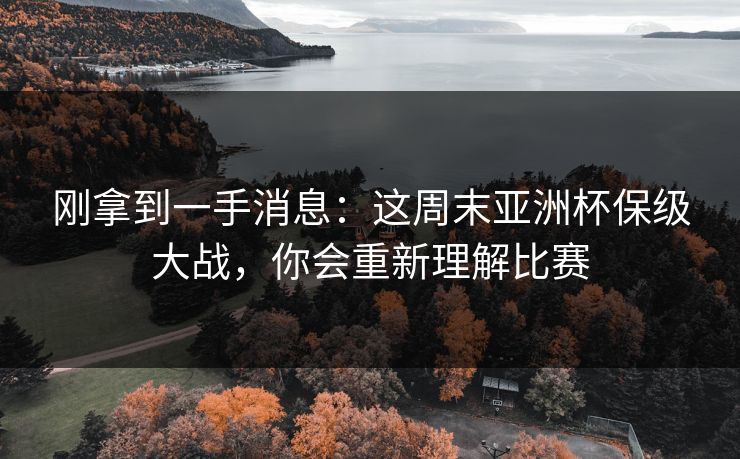 刚拿到一手消息：这周末亚洲杯保级大战，你会重新理解比赛