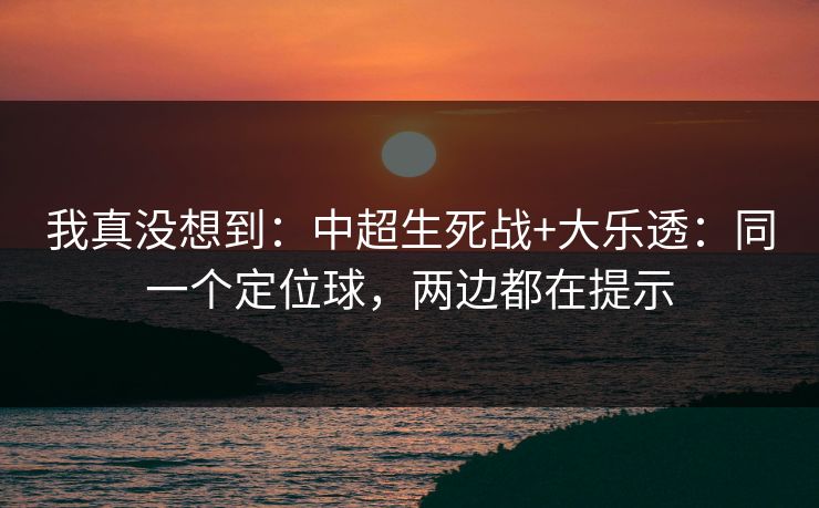 我真没想到：中超生死战+大乐透：同一个定位球，两边都在提示