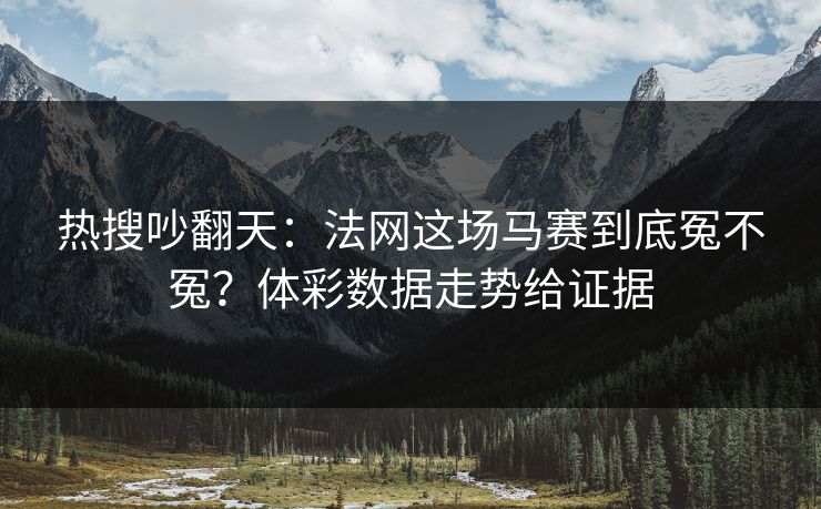 热搜吵翻天：法网这场马赛到底冤不冤？体彩数据走势给证据