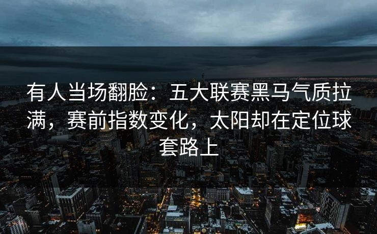 有人当场翻脸：五大联赛黑马气质拉满，赛前指数变化，太阳却在定位球套路上