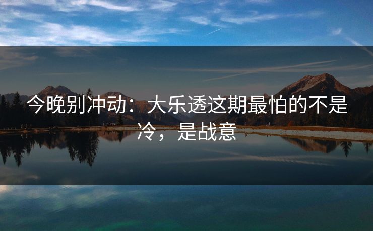 今晚别冲动：大乐透这期最怕的不是冷，是战意