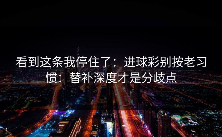看到这条我停住了：进球彩别按老习惯：替补深度才是分歧点